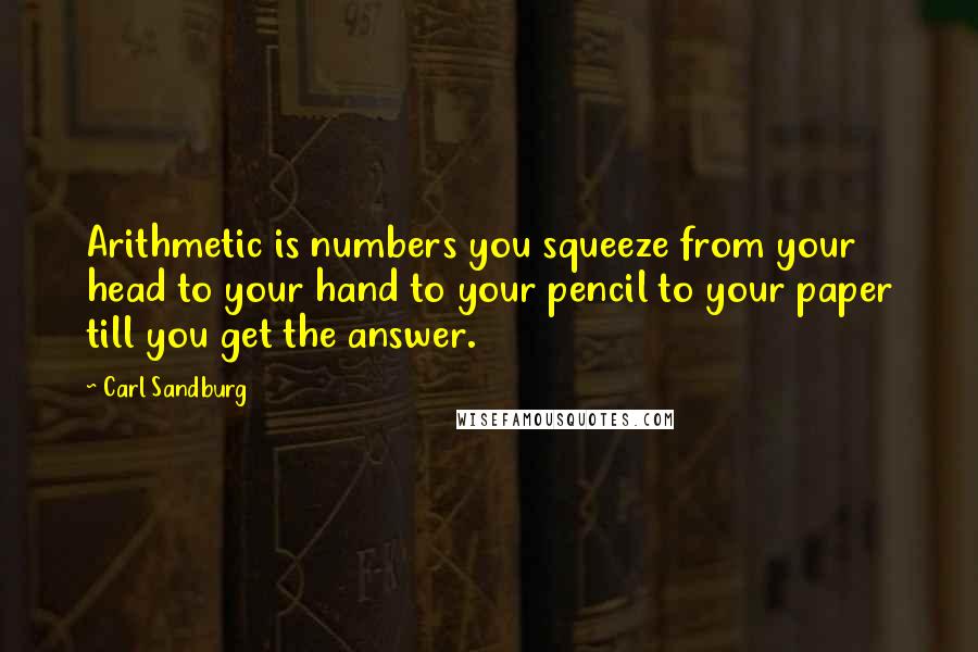Carl Sandburg Quotes: Arithmetic is numbers you squeeze from your head to your hand to your pencil to your paper till you get the answer.