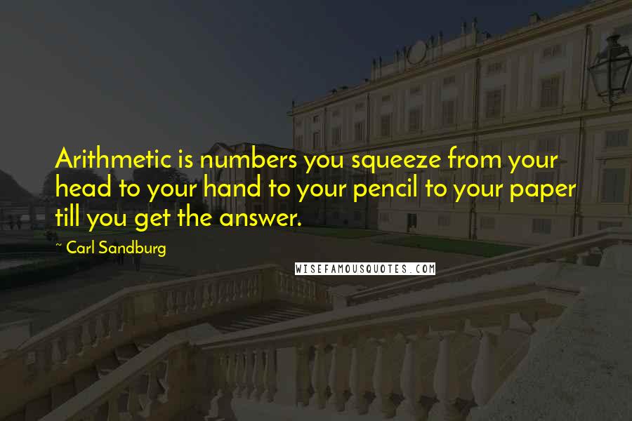 Carl Sandburg Quotes: Arithmetic is numbers you squeeze from your head to your hand to your pencil to your paper till you get the answer.