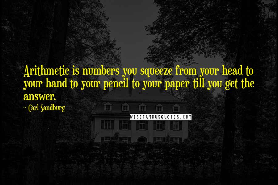 Carl Sandburg Quotes: Arithmetic is numbers you squeeze from your head to your hand to your pencil to your paper till you get the answer.