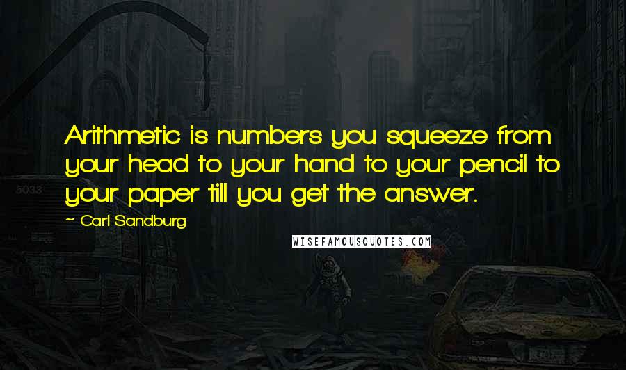 Carl Sandburg Quotes: Arithmetic is numbers you squeeze from your head to your hand to your pencil to your paper till you get the answer.