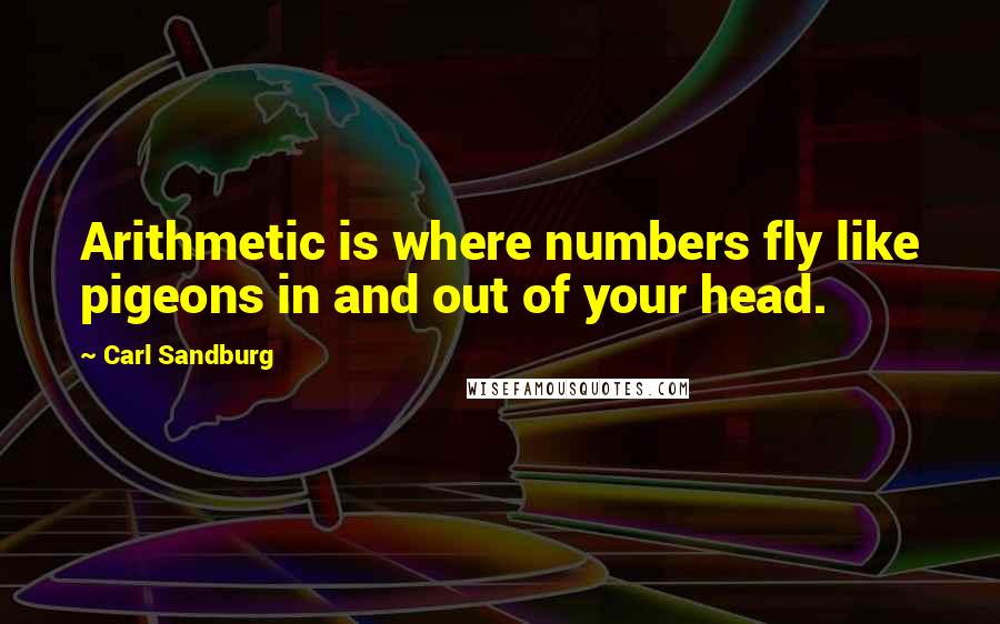 Carl Sandburg Quotes: Arithmetic is where numbers fly like pigeons in and out of your head.