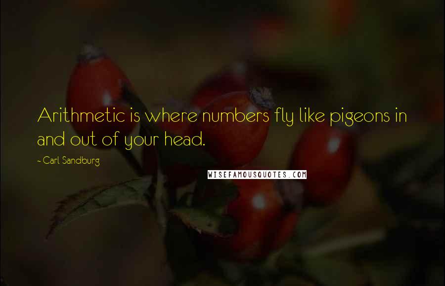 Carl Sandburg Quotes: Arithmetic is where numbers fly like pigeons in and out of your head.