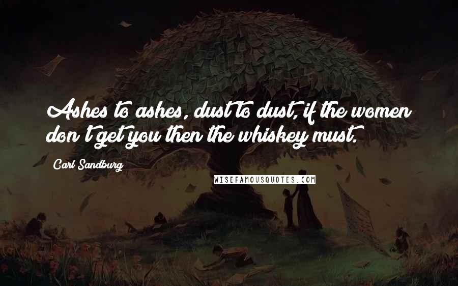 Carl Sandburg Quotes: Ashes to ashes, dust to dust, if the women don't get you then the whiskey must.