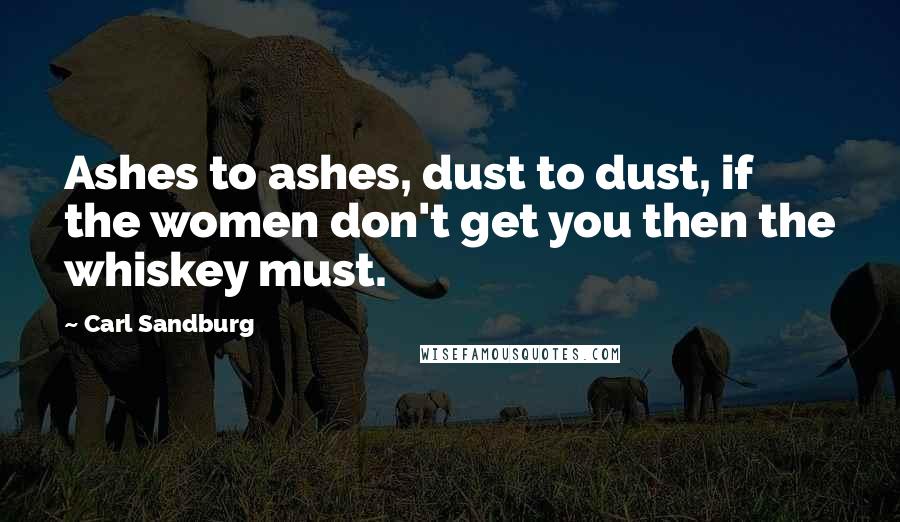 Carl Sandburg Quotes: Ashes to ashes, dust to dust, if the women don't get you then the whiskey must.