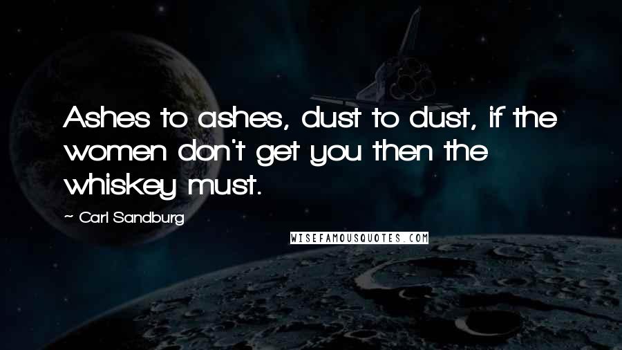 Carl Sandburg Quotes: Ashes to ashes, dust to dust, if the women don't get you then the whiskey must.