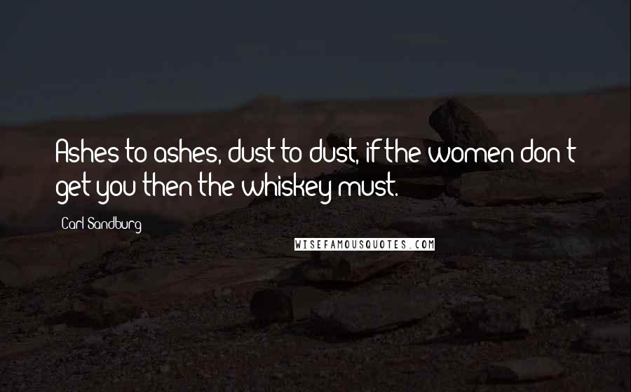 Carl Sandburg Quotes: Ashes to ashes, dust to dust, if the women don't get you then the whiskey must.