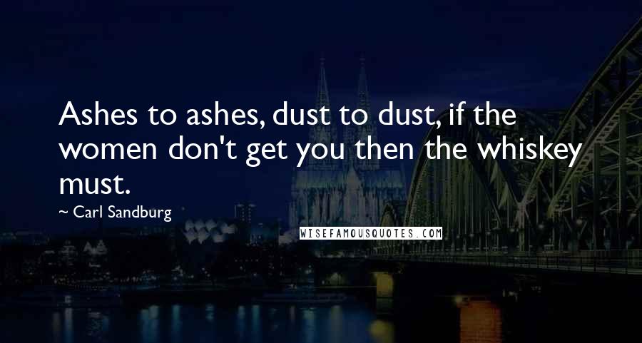 Carl Sandburg Quotes: Ashes to ashes, dust to dust, if the women don't get you then the whiskey must.