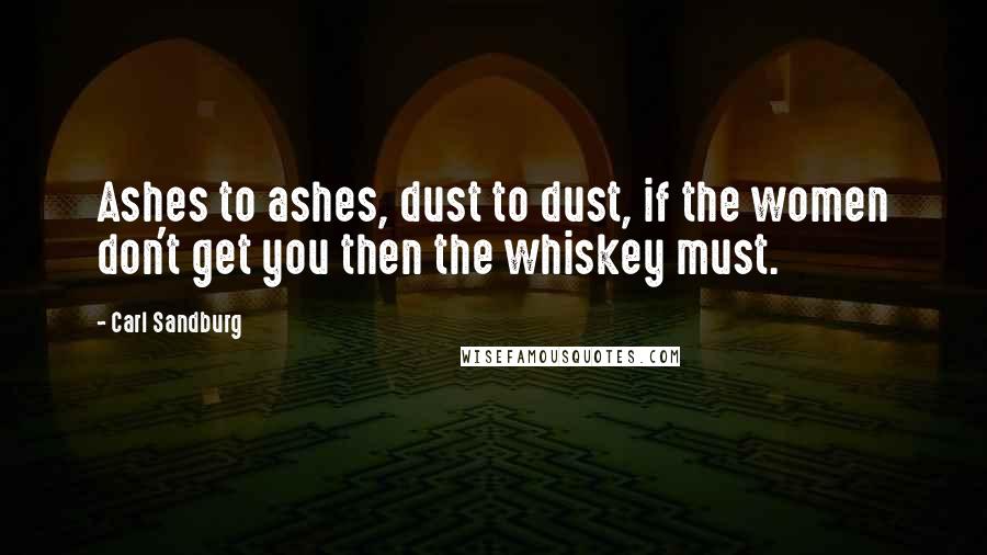 Carl Sandburg Quotes: Ashes to ashes, dust to dust, if the women don't get you then the whiskey must.