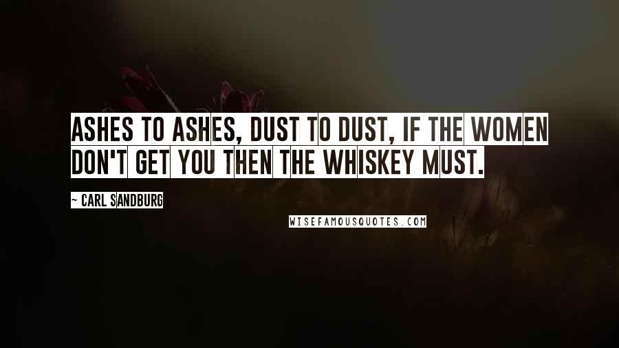 Carl Sandburg Quotes: Ashes to ashes, dust to dust, if the women don't get you then the whiskey must.