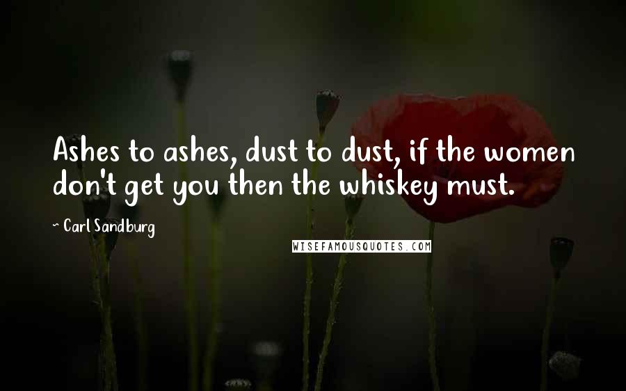 Carl Sandburg Quotes: Ashes to ashes, dust to dust, if the women don't get you then the whiskey must.