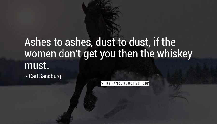 Carl Sandburg Quotes: Ashes to ashes, dust to dust, if the women don't get you then the whiskey must.