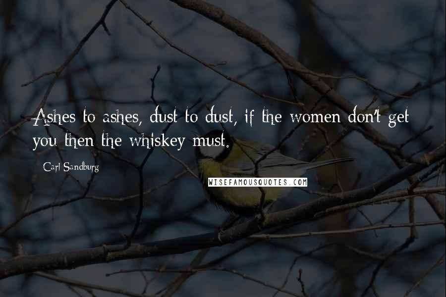 Carl Sandburg Quotes: Ashes to ashes, dust to dust, if the women don't get you then the whiskey must.