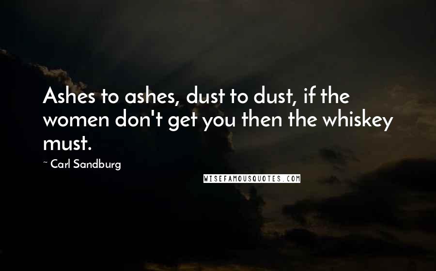 Carl Sandburg Quotes: Ashes to ashes, dust to dust, if the women don't get you then the whiskey must.