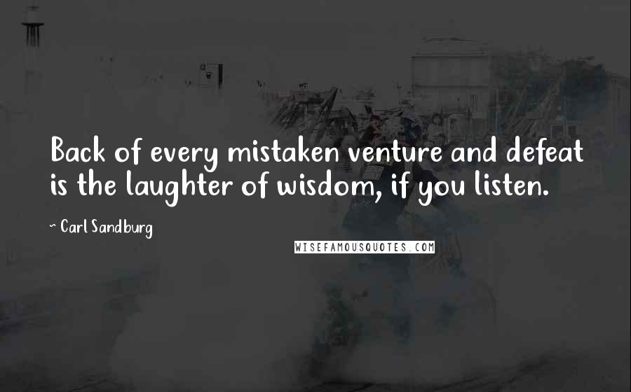 Carl Sandburg Quotes: Back of every mistaken venture and defeat is the laughter of wisdom, if you listen.