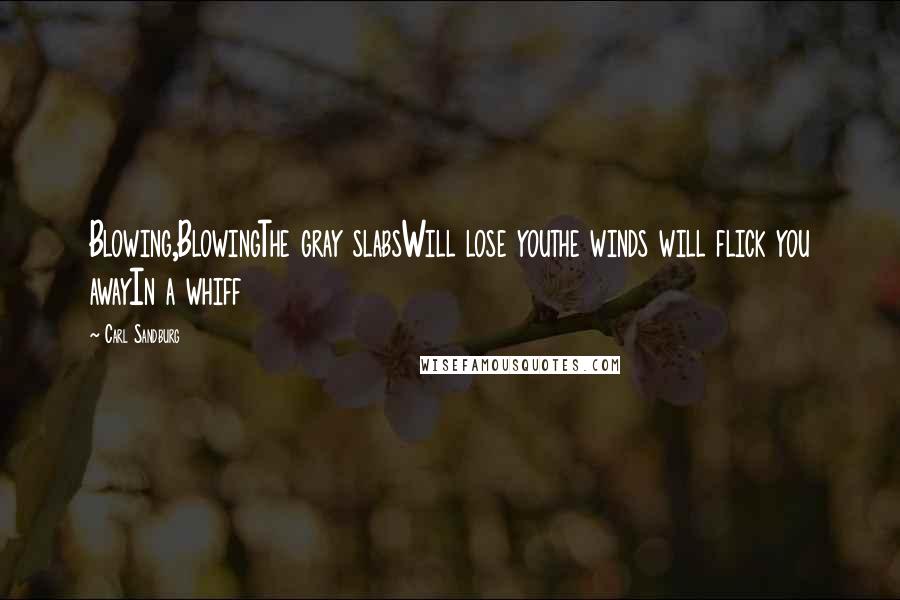 Carl Sandburg Quotes: Blowing,BlowingThe gray slabsWill lose youthe winds will flick you awayIn a whiff