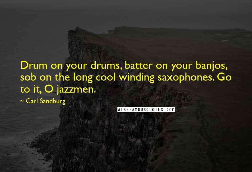 Carl Sandburg Quotes: Drum on your drums, batter on your banjos, sob on the long cool winding saxophones. Go to it, O jazzmen.