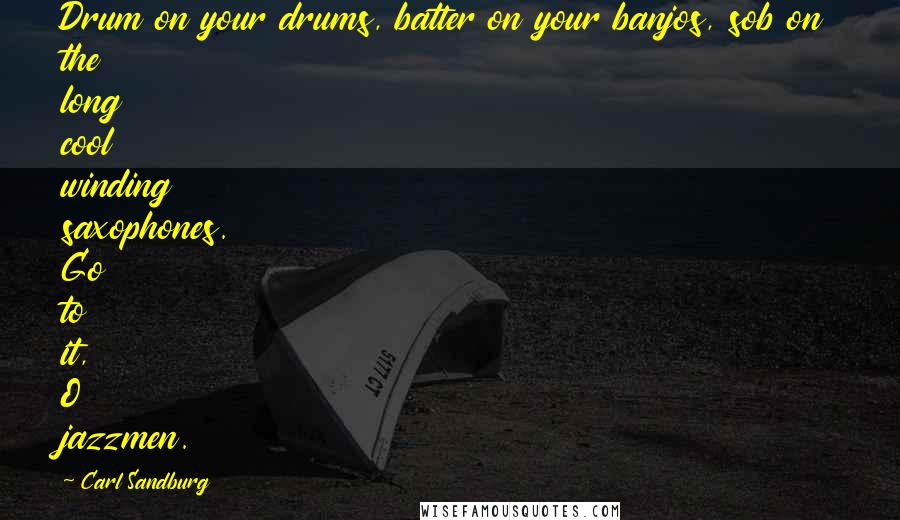 Carl Sandburg Quotes: Drum on your drums, batter on your banjos, sob on the long cool winding saxophones. Go to it, O jazzmen.