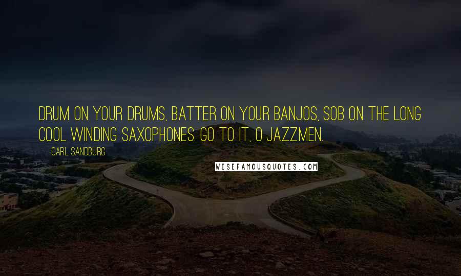 Carl Sandburg Quotes: Drum on your drums, batter on your banjos, sob on the long cool winding saxophones. Go to it, O jazzmen.