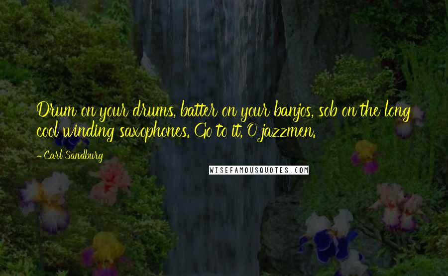 Carl Sandburg Quotes: Drum on your drums, batter on your banjos, sob on the long cool winding saxophones. Go to it, O jazzmen.