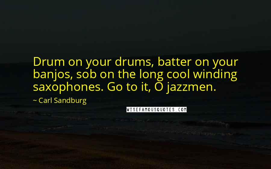 Carl Sandburg Quotes: Drum on your drums, batter on your banjos, sob on the long cool winding saxophones. Go to it, O jazzmen.