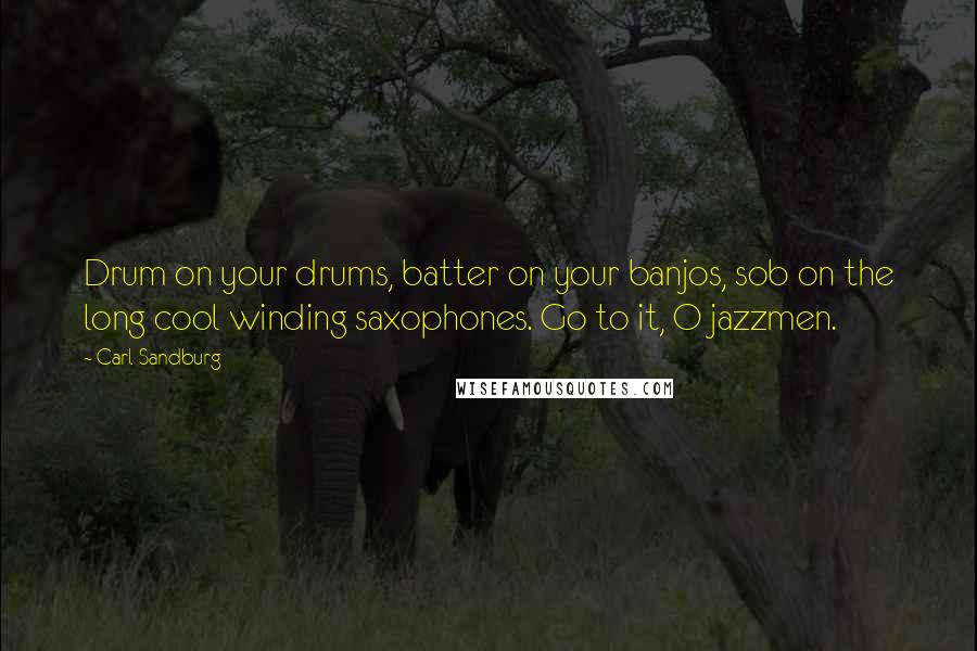 Carl Sandburg Quotes: Drum on your drums, batter on your banjos, sob on the long cool winding saxophones. Go to it, O jazzmen.