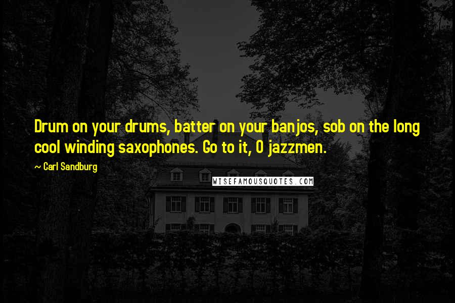 Carl Sandburg Quotes: Drum on your drums, batter on your banjos, sob on the long cool winding saxophones. Go to it, O jazzmen.