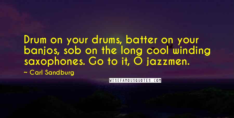 Carl Sandburg Quotes: Drum on your drums, batter on your banjos, sob on the long cool winding saxophones. Go to it, O jazzmen.