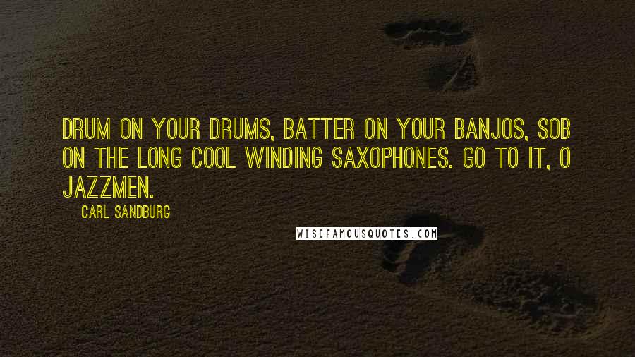 Carl Sandburg Quotes: Drum on your drums, batter on your banjos, sob on the long cool winding saxophones. Go to it, O jazzmen.