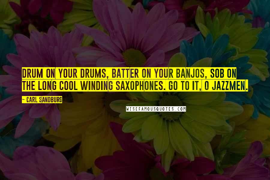 Carl Sandburg Quotes: Drum on your drums, batter on your banjos, sob on the long cool winding saxophones. Go to it, O jazzmen.