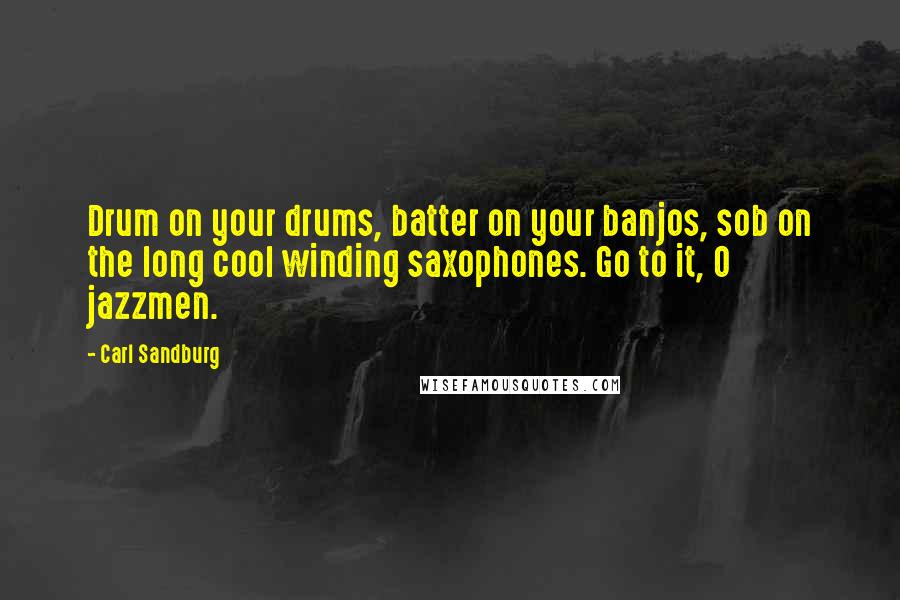 Carl Sandburg Quotes: Drum on your drums, batter on your banjos, sob on the long cool winding saxophones. Go to it, O jazzmen.