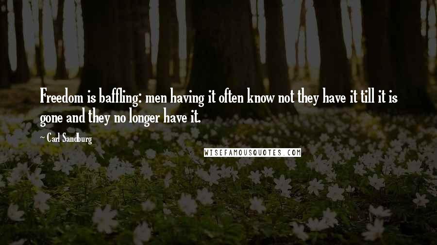 Carl Sandburg Quotes: Freedom is baffling: men having it often know not they have it till it is gone and they no longer have it.