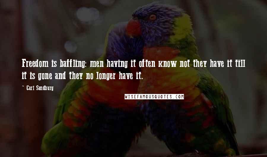 Carl Sandburg Quotes: Freedom is baffling: men having it often know not they have it till it is gone and they no longer have it.