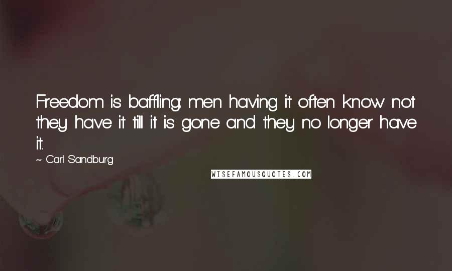 Carl Sandburg Quotes: Freedom is baffling: men having it often know not they have it till it is gone and they no longer have it.