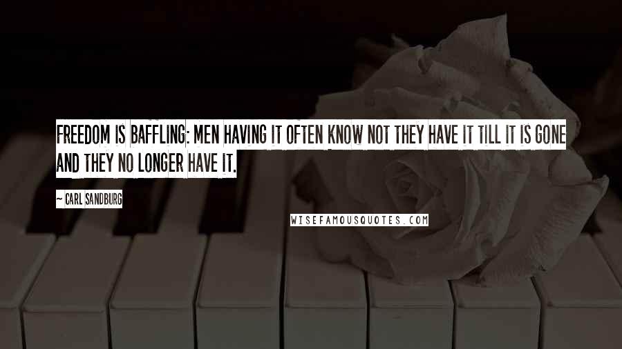 Carl Sandburg Quotes: Freedom is baffling: men having it often know not they have it till it is gone and they no longer have it.