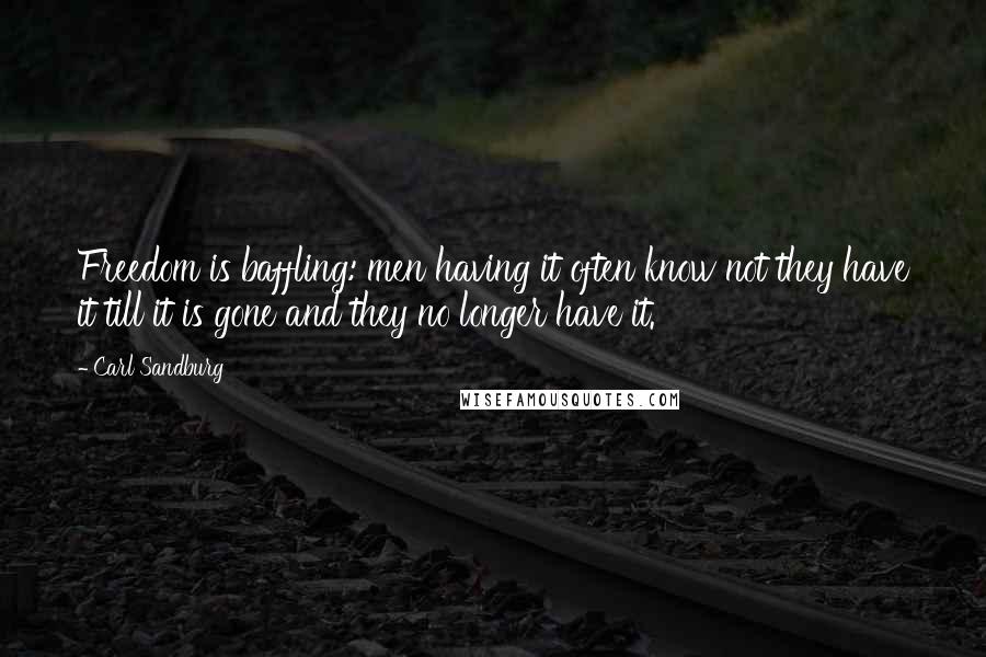 Carl Sandburg Quotes: Freedom is baffling: men having it often know not they have it till it is gone and they no longer have it.