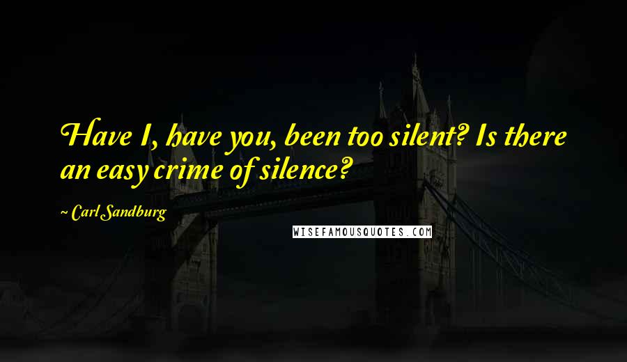 Carl Sandburg Quotes: Have I, have you, been too silent? Is there an easy crime of silence?