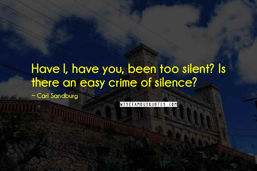 Carl Sandburg Quotes: Have I, have you, been too silent? Is there an easy crime of silence?