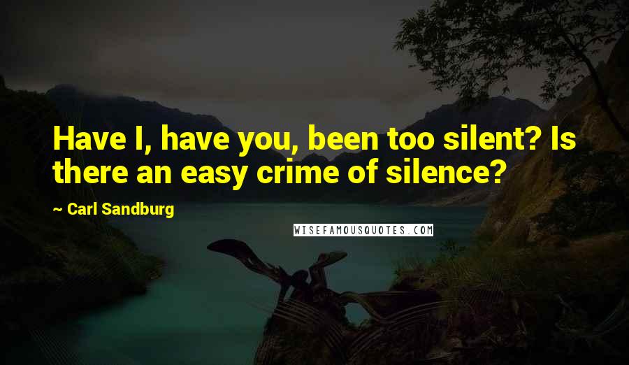 Carl Sandburg Quotes: Have I, have you, been too silent? Is there an easy crime of silence?