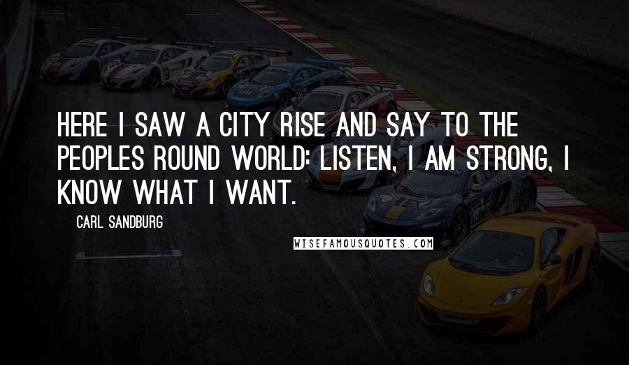Carl Sandburg Quotes: Here I saw a city rise and say to the peoples round world: Listen, I am strong, I know what I want.