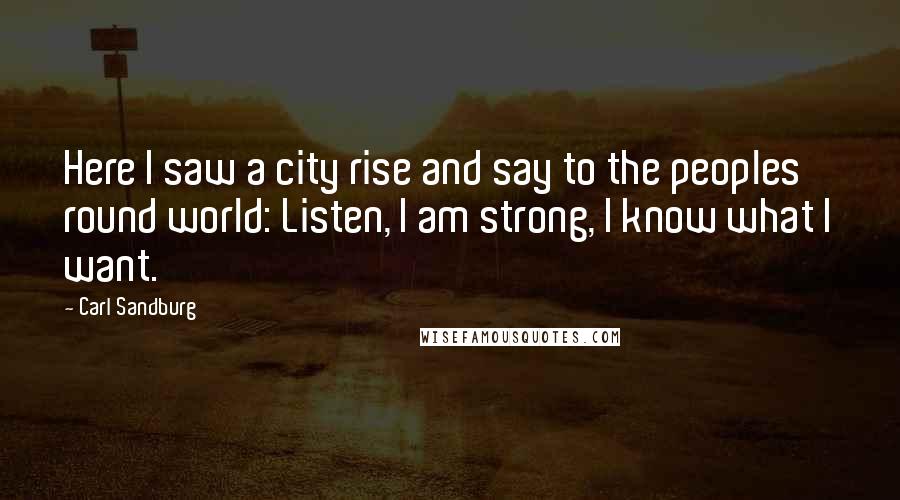 Carl Sandburg Quotes: Here I saw a city rise and say to the peoples round world: Listen, I am strong, I know what I want.