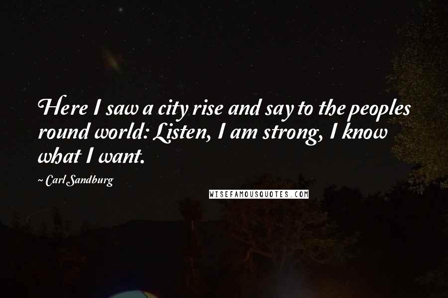 Carl Sandburg Quotes: Here I saw a city rise and say to the peoples round world: Listen, I am strong, I know what I want.