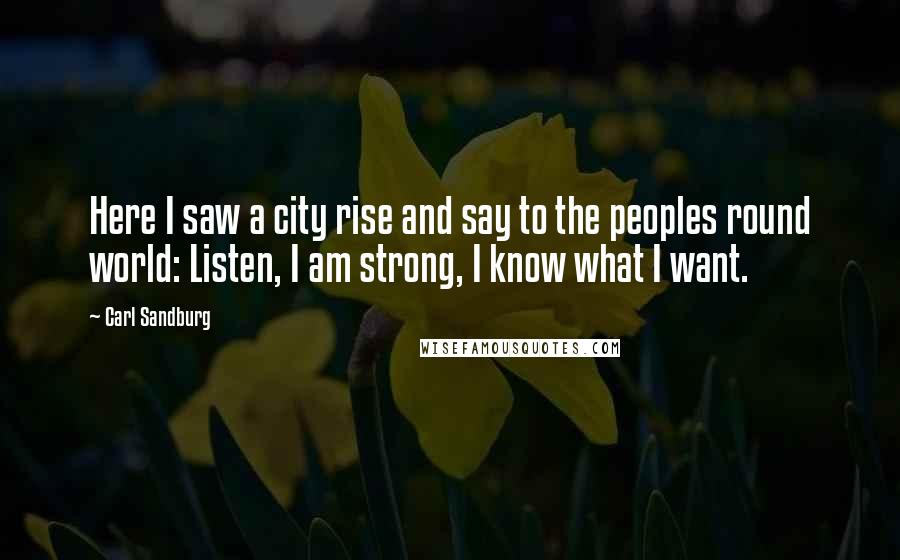 Carl Sandburg Quotes: Here I saw a city rise and say to the peoples round world: Listen, I am strong, I know what I want.