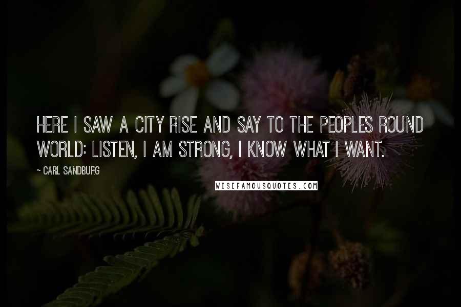 Carl Sandburg Quotes: Here I saw a city rise and say to the peoples round world: Listen, I am strong, I know what I want.