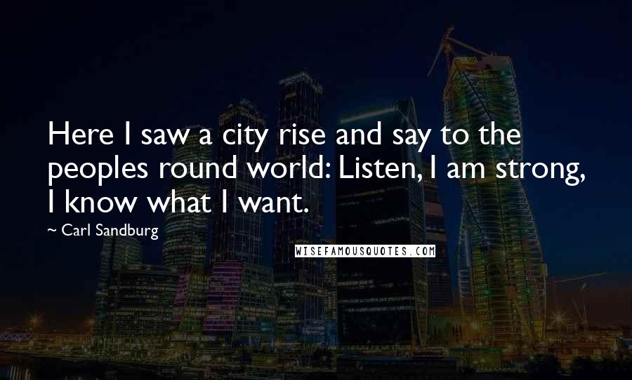 Carl Sandburg Quotes: Here I saw a city rise and say to the peoples round world: Listen, I am strong, I know what I want.