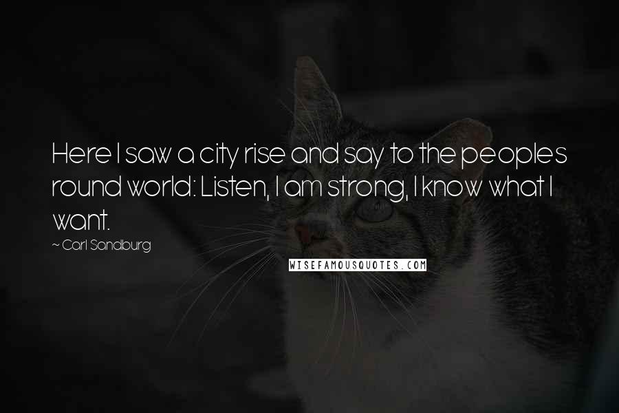 Carl Sandburg Quotes: Here I saw a city rise and say to the peoples round world: Listen, I am strong, I know what I want.