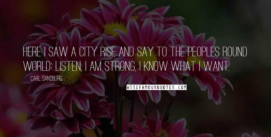 Carl Sandburg Quotes: Here I saw a city rise and say to the peoples round world: Listen, I am strong, I know what I want.