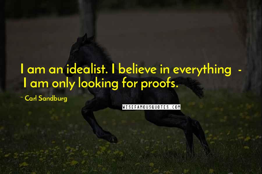 Carl Sandburg Quotes: I am an idealist. I believe in everything - I am only looking for proofs.