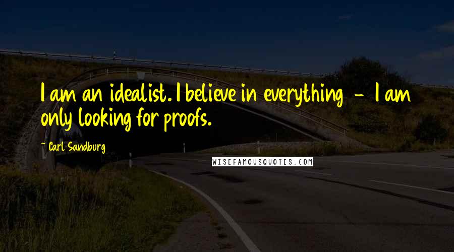 Carl Sandburg Quotes: I am an idealist. I believe in everything - I am only looking for proofs.