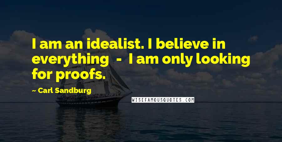 Carl Sandburg Quotes: I am an idealist. I believe in everything  -  I am only looking for proofs.