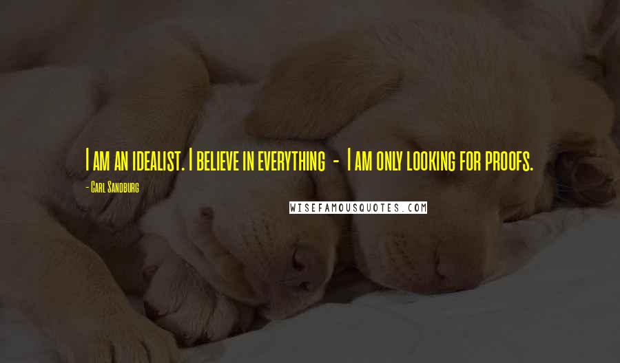 Carl Sandburg Quotes: I am an idealist. I believe in everything  -  I am only looking for proofs.